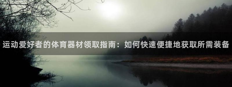 尊龙凯时不朽情缘：运动爱好者的体育器材领取指南：如何