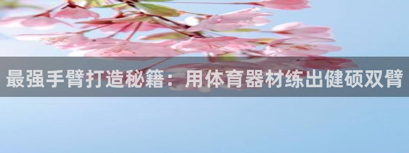 kb88凯时SO权威AG发财网：最强手臂打造秘籍：用