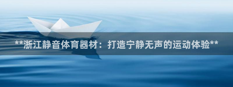 尊龙凯时平台有没有不到账的：**浙江静音体育器材：打