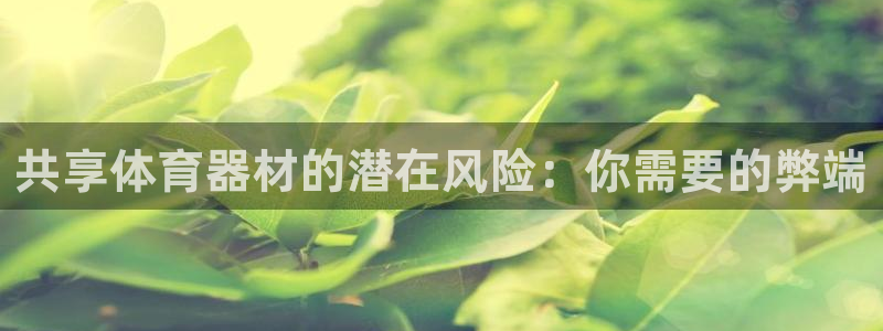 尊龙登录会员登录：共享体育器材的潜在风险：你需要的弊