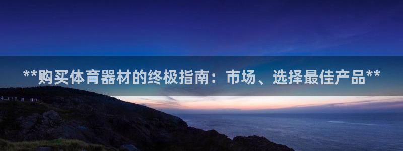 尊龙人生就是博ag：**购买体育器材的终极指南：市场