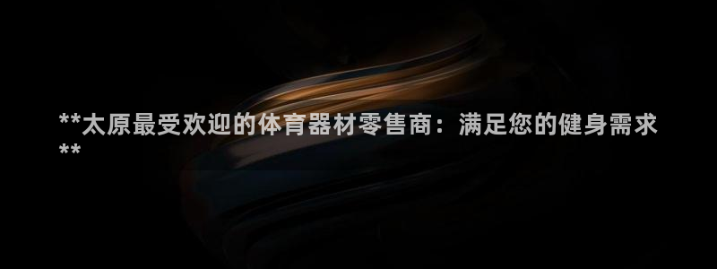 尊龙凯时 人生就是搏!：**太原最受欢迎的体育器材零
