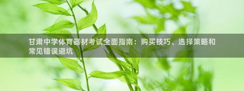 kb88凯时唯一官网注册：甘肃中学体育器材考试全面指南：购买