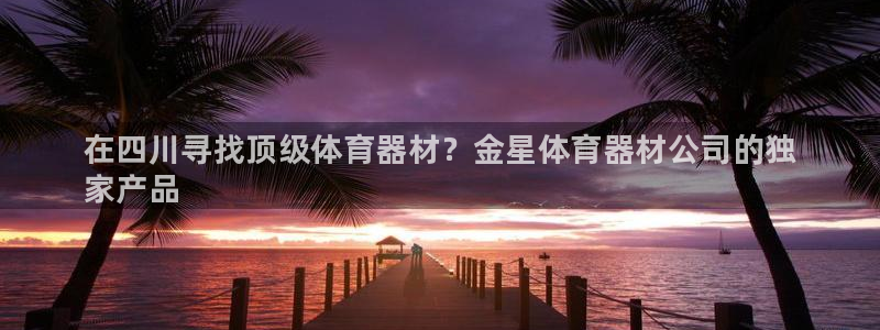 尊龙实业：在四川寻找顶级体育器材？金星体育器材公司的独
家产